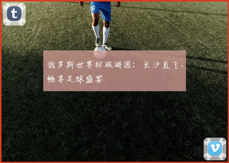 俄罗斯世界杯旅游团:长沙直飞,畅享足球盛宴