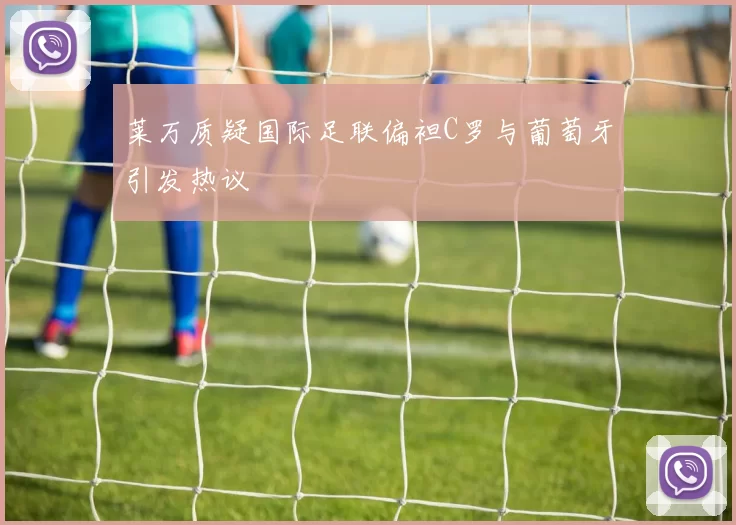 莱万质疑国际足联偏袒C罗与葡萄牙引发热议