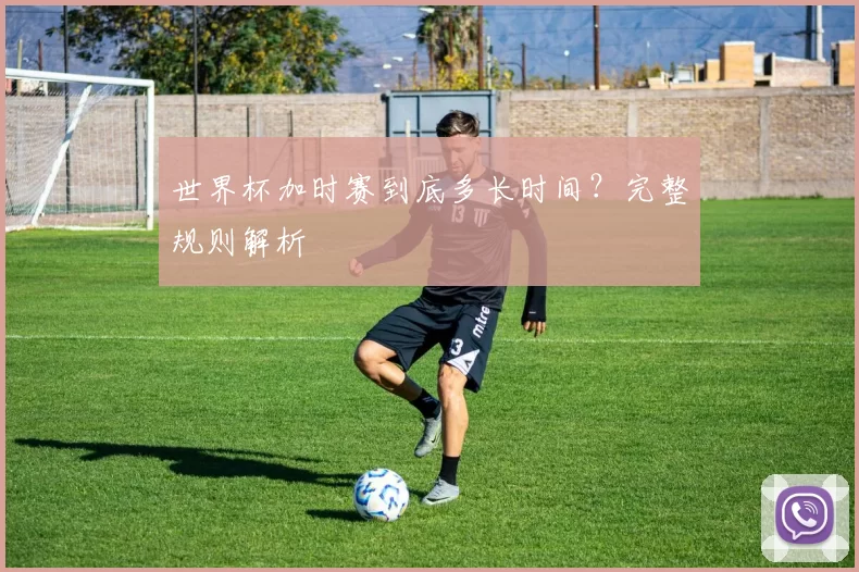 世界杯加时赛到底多长时间?完整规则解析