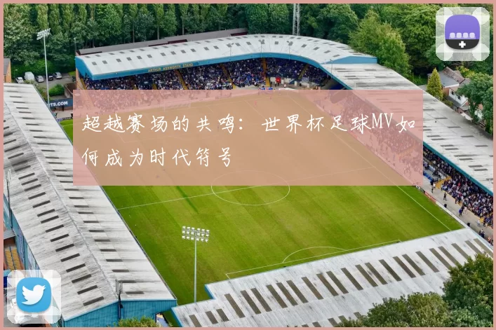 超越赛场的共鸣：世界杯足球MV如何成为时代符号