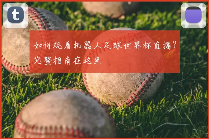 如何观看机器人足球世界杯直播?完整指南在这里