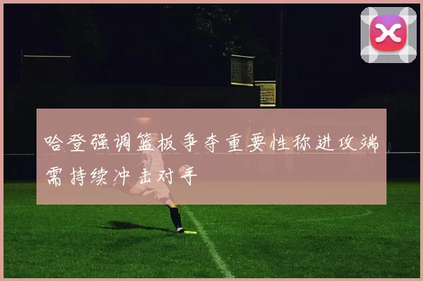 哈登强调篮板争夺重要性称进攻端需持续冲击对手