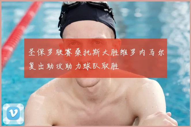 圣保罗联赛桑托斯大胜维罗内马尔复出助攻助力球队取胜