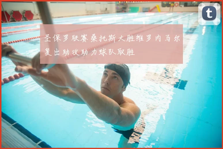 圣保罗联赛桑托斯大胜维罗内马尔复出助攻助力球队取胜
