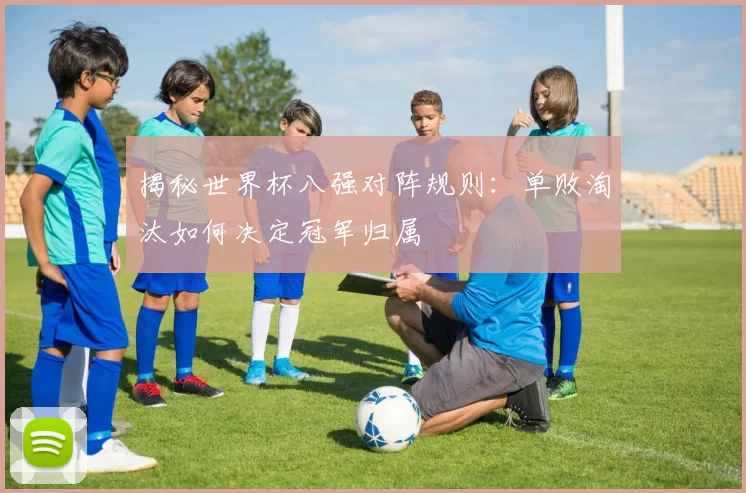 揭秘世界杯八强对阵规则:单败淘汰如何决定冠军归属