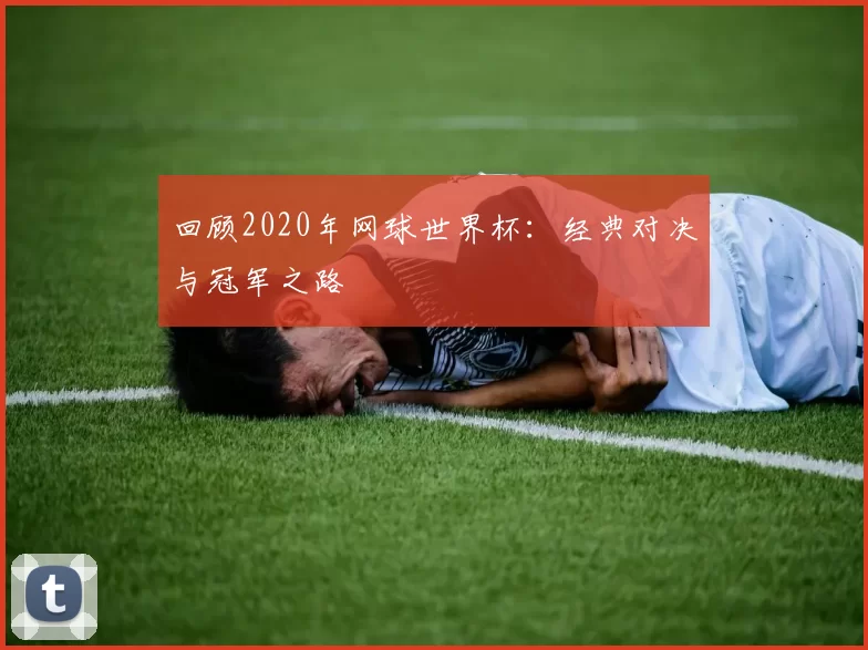 回顾2020年网球世界杯:经典对决与冠军之路
