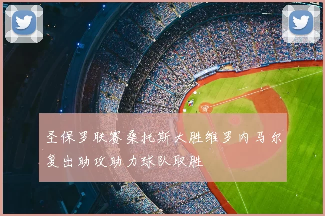 圣保罗联赛桑托斯大胜维罗内马尔复出助攻助力球队取胜
