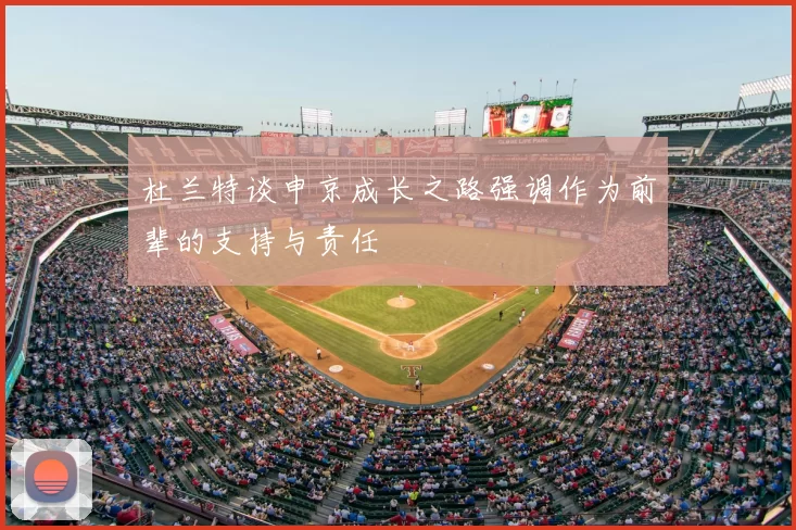杜兰特谈申京成长之路强调作为前辈的支持与责任