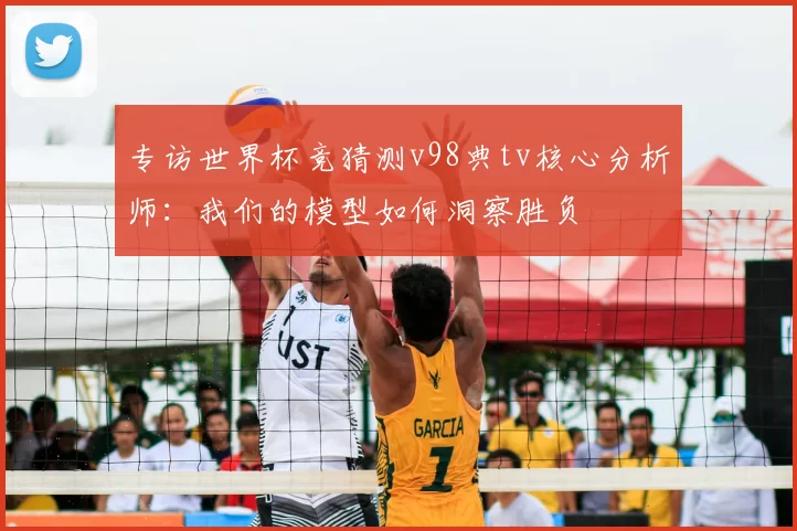 专访世界杯竞猜测v98典tv核心分析师：我们的模型如何洞察胜负