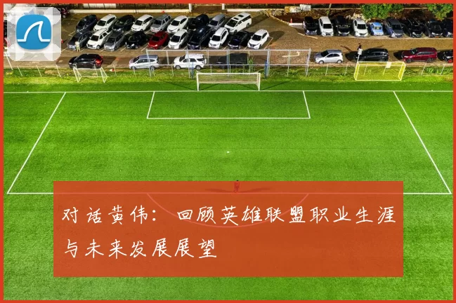 对话黄伟:回顾英雄联盟职业生涯与未来发展展望