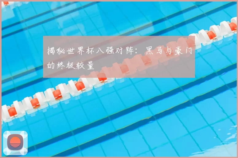 揭秘世界杯八强对阵：黑马与豪门的终极较量