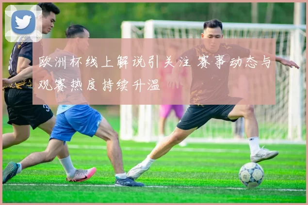 欧洲杯线上解说引关注 赛事动态与观赛热度持续升温