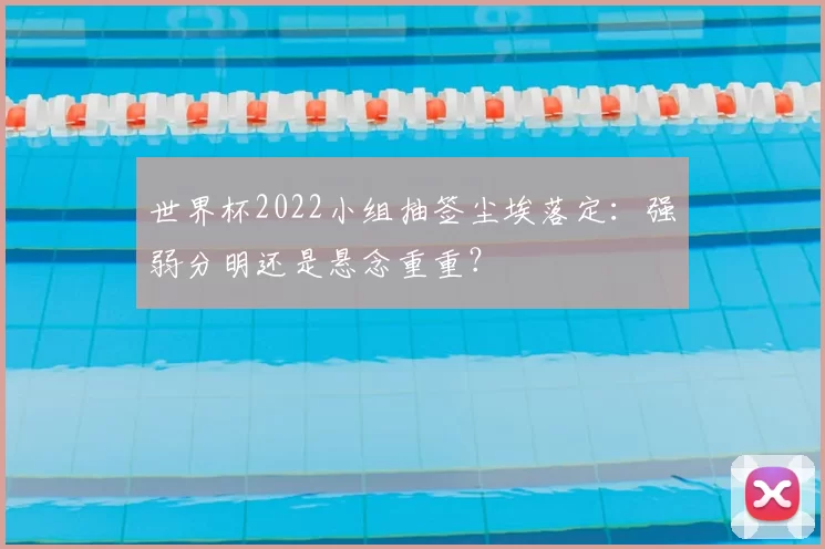 世界杯2022小组抽签尘埃落定：强弱分明还是悬念重重？