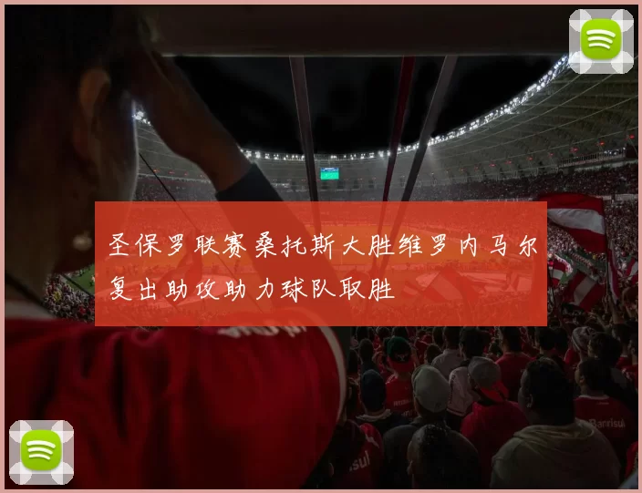 圣保罗联赛桑托斯大胜维罗内马尔复出助攻助力球队取胜