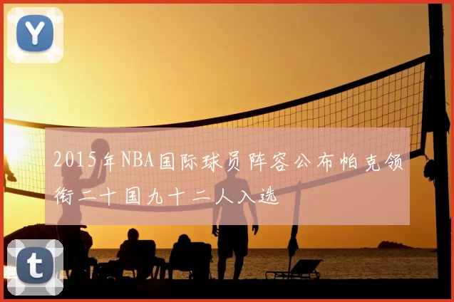 2015年NBA国际球员阵容公布帕克领衔二十国九十二人入选