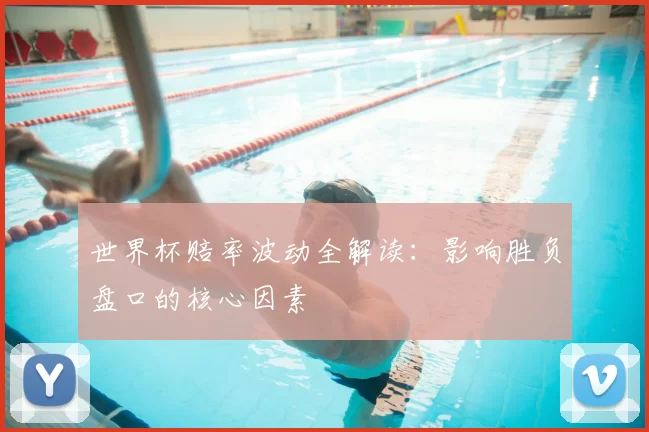 世界杯赔率波动全解读：影响胜负盘口的核心因素