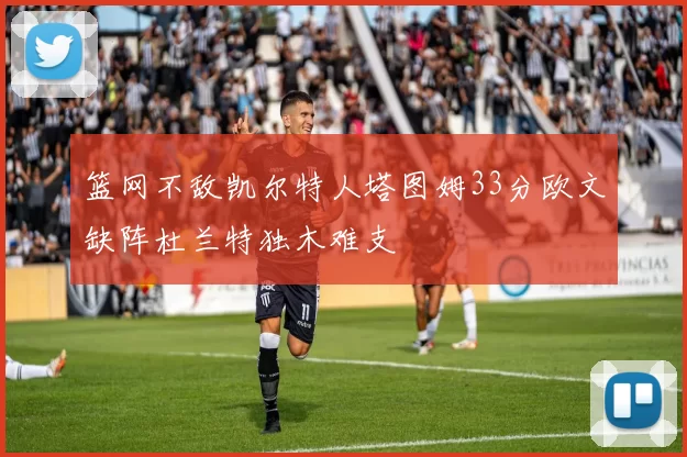 篮网不敌凯尔特人塔图姆33分欧文缺阵杜兰特独木难支