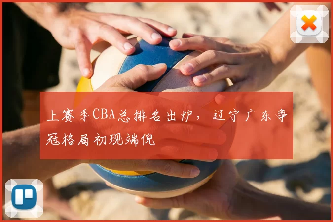 上赛季CBA总排名出炉，辽宁广东争冠格局初现端倪