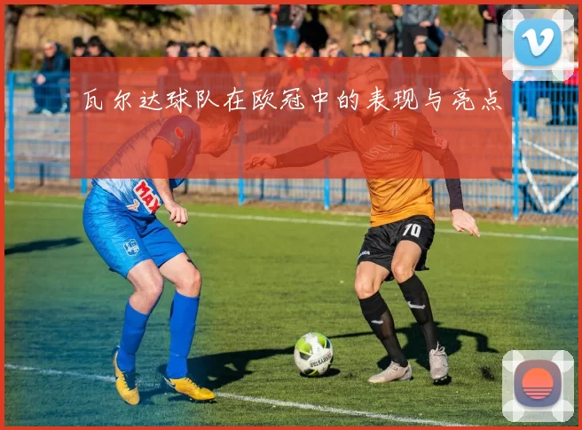 瓦尔达球队在欧冠中的表现与亮点