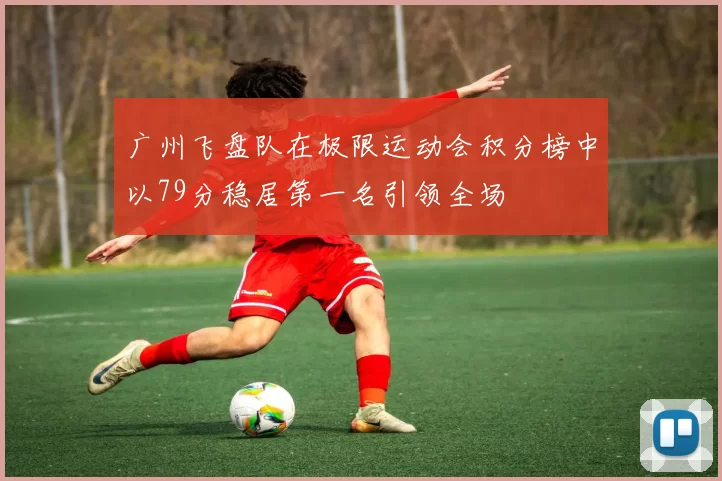 广州飞盘队在极限运动会积分榜中以79分稳居第一名引领全场