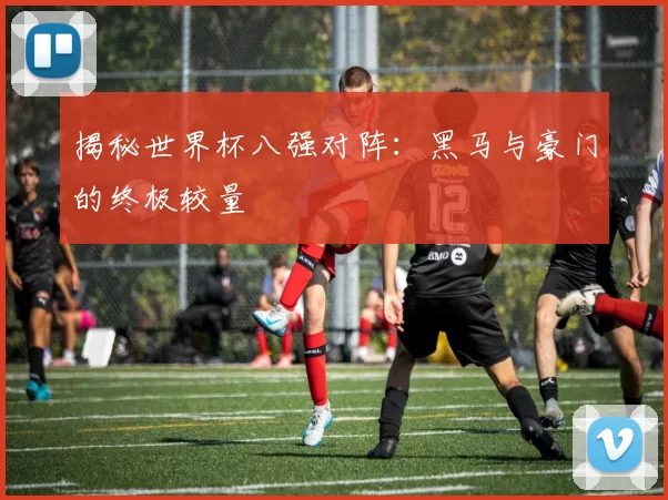 揭秘世界杯八强对阵：黑马与豪门的终极较量