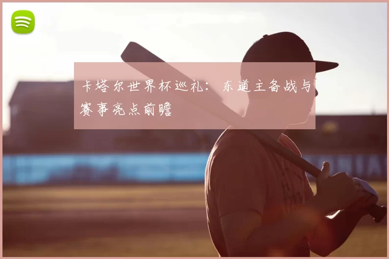 卡塔尔世界杯巡礼：东道主备战与赛事亮点前瞻