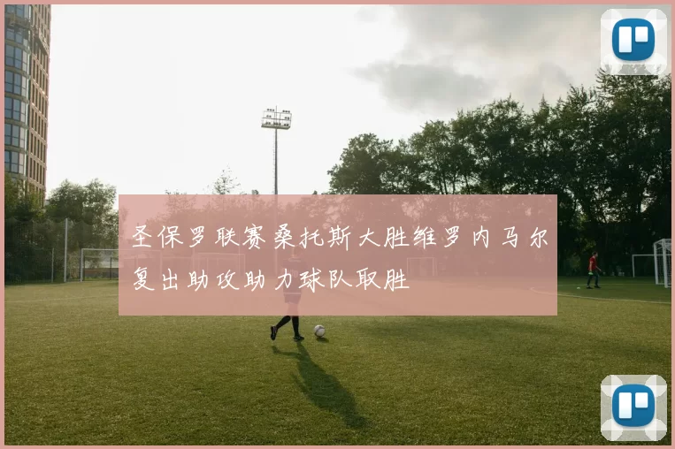 圣保罗联赛桑托斯大胜维罗内马尔复出助攻助力球队取胜