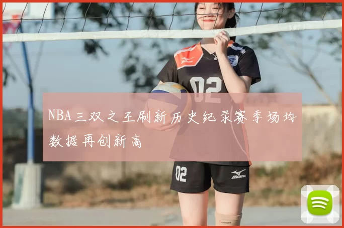 NBA三双之王刷新历史纪录赛季场均数据再创新高