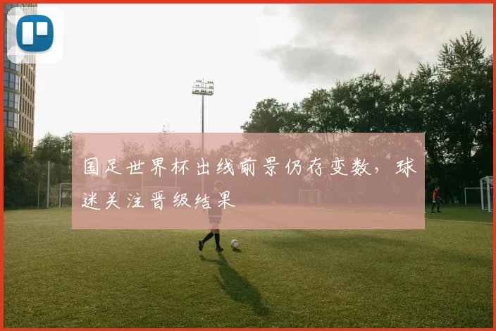 国足世界杯出线前景仍存变数,球迷关注晋级结果