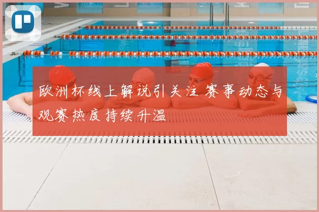 欧洲杯线上解说引关注 赛事动态与观赛热度持续升温
