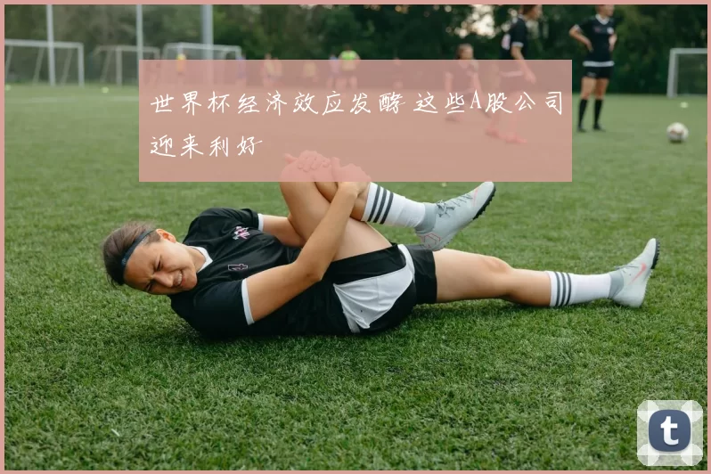 世界杯经济效应发酵 这些A股公司迎来利好
