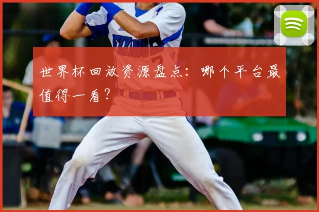 世界杯回放资源盘点：哪个平台最值得一看？