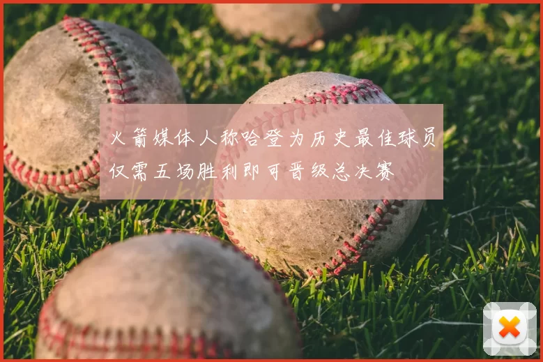 火箭媒体人称哈登为历史最佳球员仅需五场胜利即可晋级总决赛