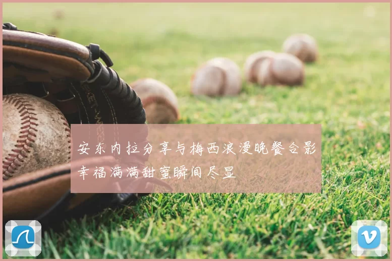 安东内拉分享与梅西浪漫晚餐合影幸福满满甜蜜瞬间尽显