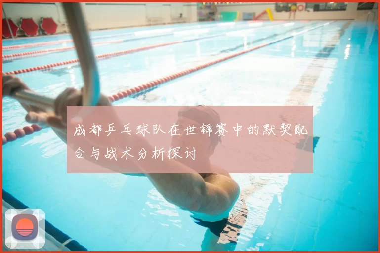成都乒乓球队在世锦赛中的默契配合与战术分析探讨
