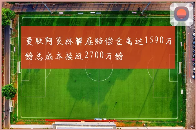 曼联阿莫林解雇赔偿金高达1590万镑总成本接近2700万镑
