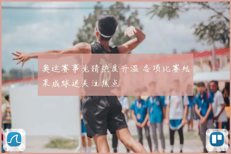 奥运赛事竞猜热度升温 各项比赛结果成球迷关注焦点