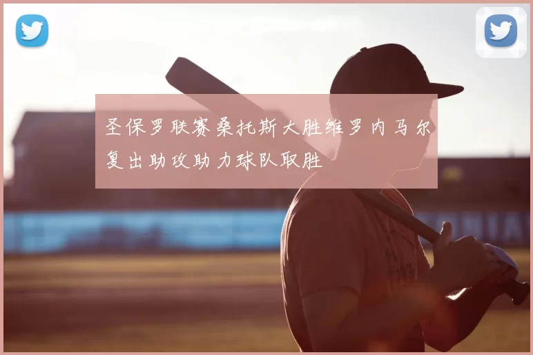 圣保罗联赛桑托斯大胜维罗内马尔复出助攻助力球队取胜