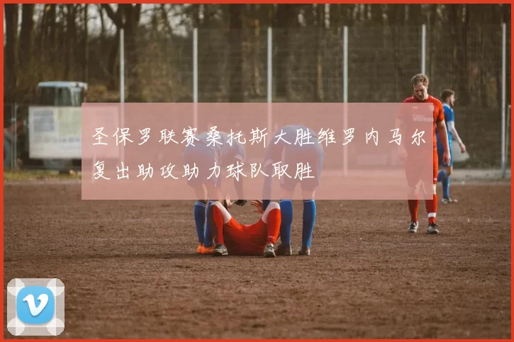 圣保罗联赛桑托斯大胜维罗内马尔复出助攻助力球队取胜