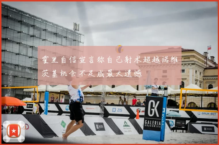 霍里自信宣言称自己射术超越诺维茨基机会不足成最大遗憾