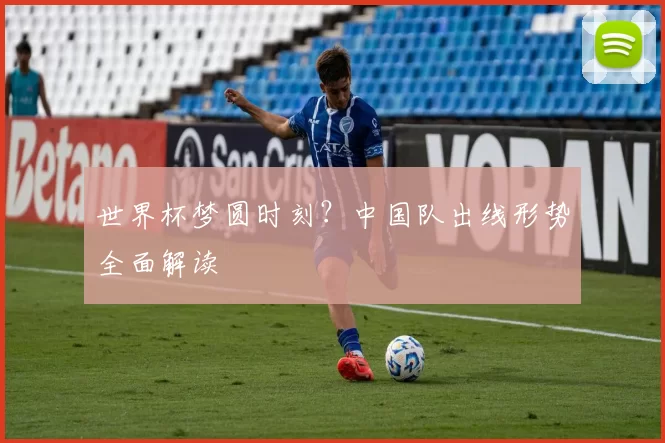世界杯梦圆时刻？中国队出线形势全面解读