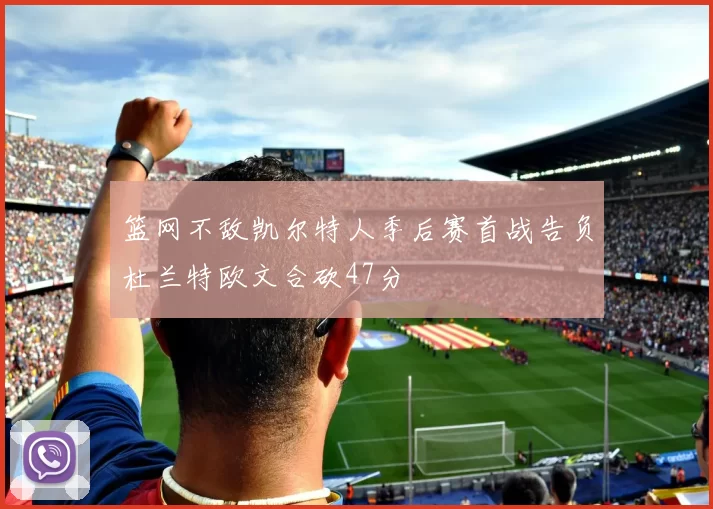 篮网不敌凯尔特人季后赛首战告负杜兰特欧文合砍47分