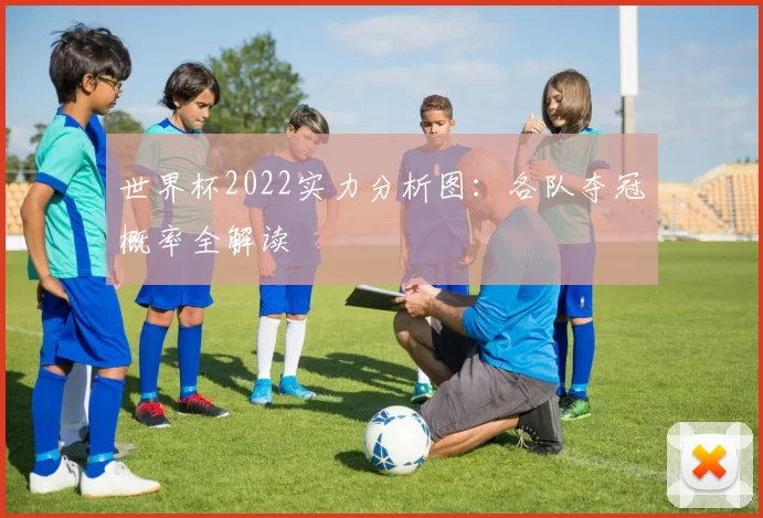 世界杯2022实力分析图:各队夺冠概率全解读