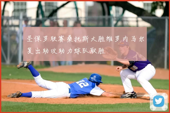 圣保罗联赛桑托斯大胜维罗内马尔复出助攻助力球队取胜
