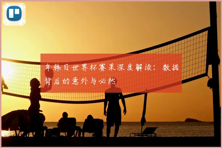 年韩日世界杯赛果深度解读：数据背后的意外与必然