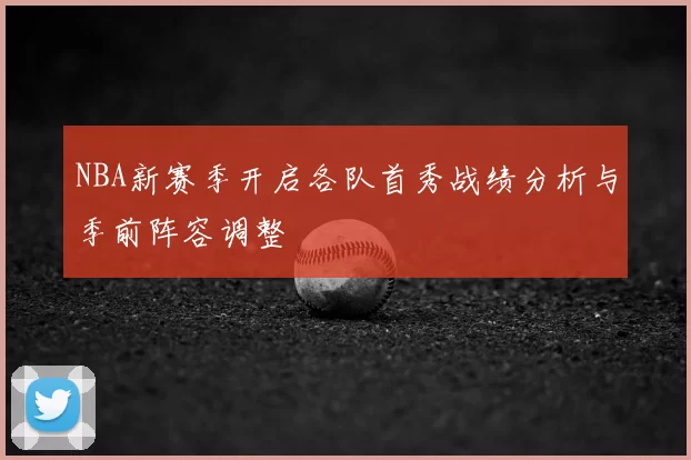 NBA新赛季开启各队首秀战绩分析与季前阵容调整