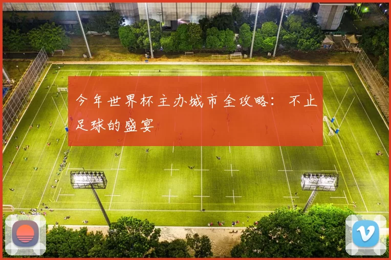 今年世界杯主办城市全攻略:不止足球的盛宴