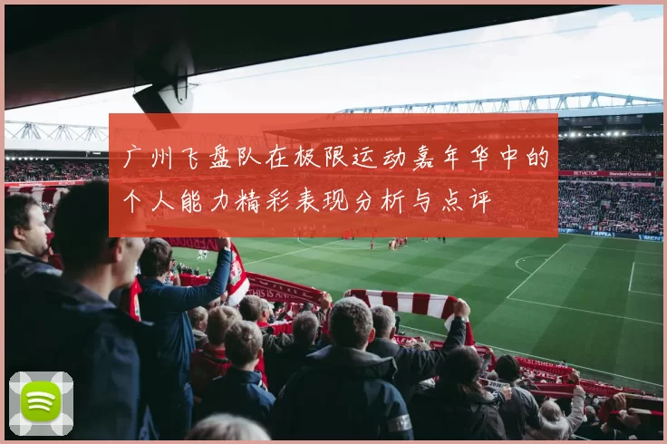 广州飞盘队在极限运动嘉年华中的个人能力精彩表现分析与点评