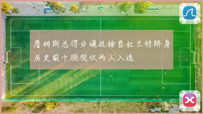 詹姆斯总得分逼近榜首杜兰特跻身历史前十现役仅两人入选