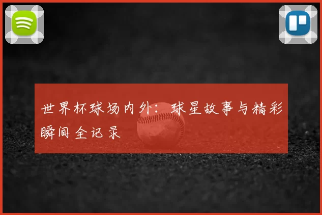 世界杯球场内外：球星故事与精彩瞬间全记录